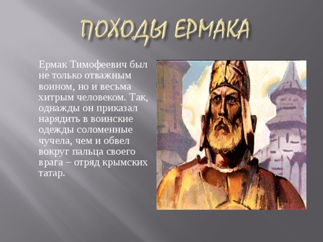 Ермак Тимофеевич был не только отважным воином, но и весьма хитрым человеком. Так, однажды он приказал нарядить в воинские одежды соломенные чучела, чем и обвел вокруг пальца своего врага – отряд крымских татар.   