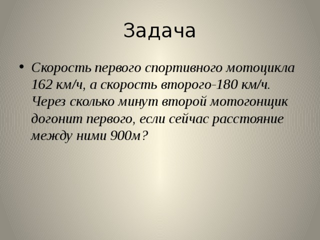 Задача Скорость первого спортивного мотоцикла 162 км/ч, а скорость второго-180 км/ч. Через сколько минут второй мотогонщик догонит первого, если сейчас расстояние между ними 900м?  