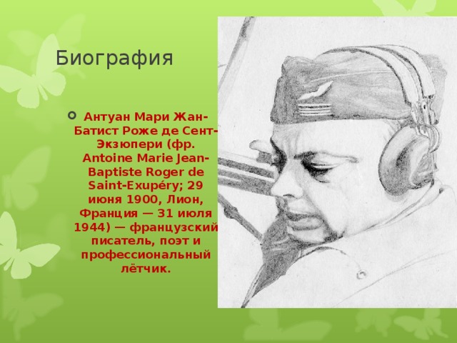 Биография Антуан Мари Жан-Батист Роже де Сент-Экзюпери (фр. Antoine Marie Jean-Baptiste Roger de Saint-Exupéry; 29 июня 1900, Лион, Франция — 31 июля 1944) — французский писатель, поэт и профессиональный лётчик. 