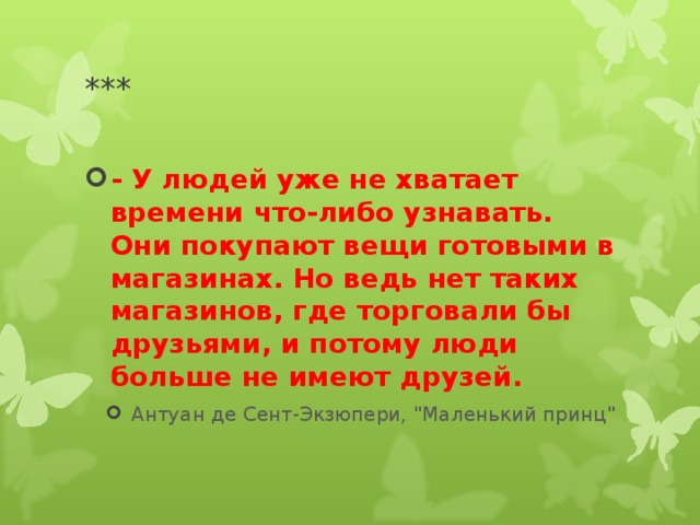 *** - У людей уже не хватает времени что-либо узнавать. Они покупают вещи готовыми в магазинах. Но ведь нет таких магазинов, где торговали бы друзьями, и потому люди больше не имеют друзей. Антуан де Сент-Экзюпери, 