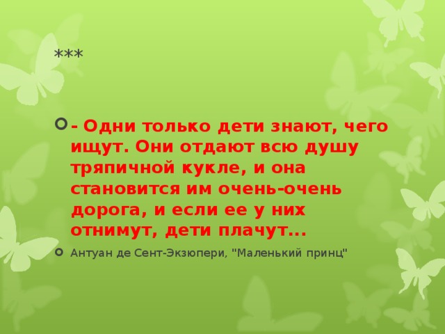 *** - Одни только дети знают, чего ищут. Они отдают всю душу тряпичной кукле, и она становится им очень-очень дорога, и если ее у них отнимут, дети плачут... Антуан де Сент-Экзюпери, 