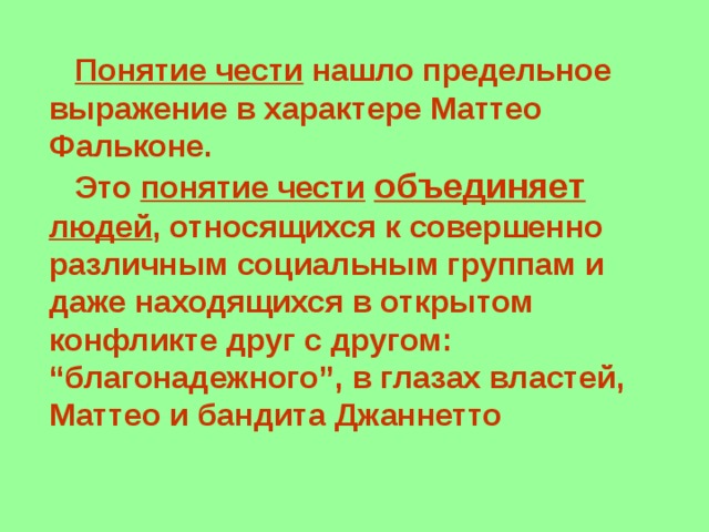  Понятие чести нашло предельное выражение в характере Маттео Фальконе.  Это понятие чести  объединяет  людей , относящихся к совершенно различным социальным группам и даже находящихся в открытом конфликте друг с другом: “благонадежного”, в глазах властей, Маттео и бандита Джаннетто 