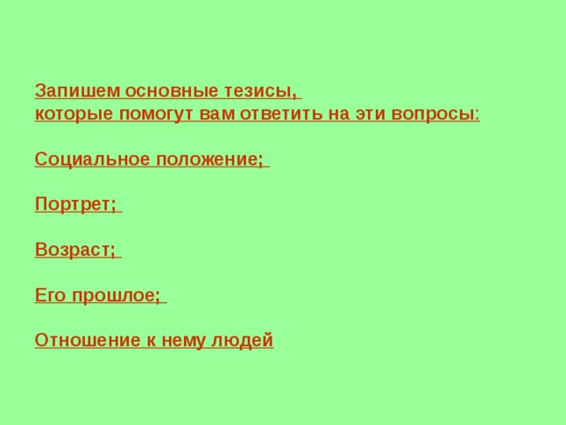 Запишем основные тезисы, которые помогут вам ответить на эти вопросы : Социальное положение;  Портрет;  Возраст;  Его прошлое;  Отношение к нему людей  