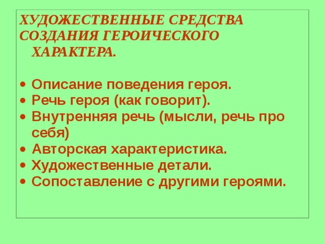 ХУДОЖЕСТВЕННЫЕ СРЕДСТВА СОЗДАНИЯ ГЕРОИЧЕСКОГО ХАРАКТЕРА. Описание поведения героя. Речь героя (как говорит). Внутренняя речь (мысли, речь про себя) Авторская характеристика. Художественные детали. Сопоставление с другими героями. 