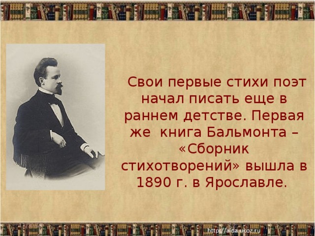  Свои первые стихи поэт начал писать еще в раннем детстве. Первая же книга Бальмонта – «Сборник стихотворений» вышла в 1890 г. в Ярославле. 11/30/17  