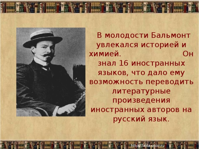  В молодости Бальмонт увлекался историей и химией. Он знал 16 иностранных языков, что дало ему возможность переводить литературные произведения иностранных авторов на русский язык. 11/30/17  