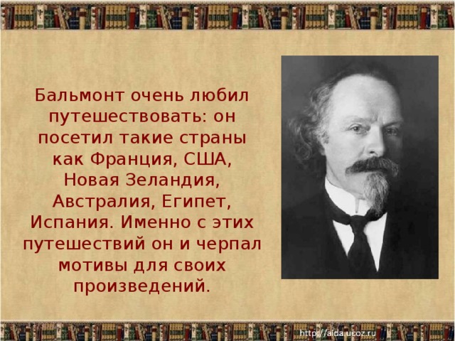  Бальмонт очень любил путешествовать: он посетил такие страны как Франция, США, Новая Зеландия, Австралия, Египет, Испания. Именно с этих путешествий он и черпал мотивы для своих произведений. 11/30/17  