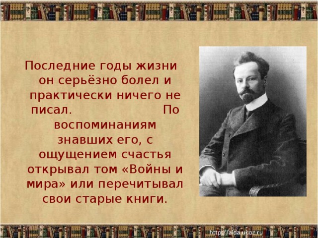   Последние годы жизни он серьёзно болел и практически ничего не писал. По воспоминаниям знавших его, с ощущением счастья открывал том «Войны и мира» или перечитывал свои старые книги. 11/30/17  