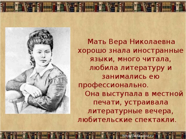  Мать Вера Николаевна хорошо знала иностранные языки, много читала, любила литературу и занимались ею профессионально. Она выступала в местной печати, устраивала литературные вечера, любительские спектакли. 11/30/17  