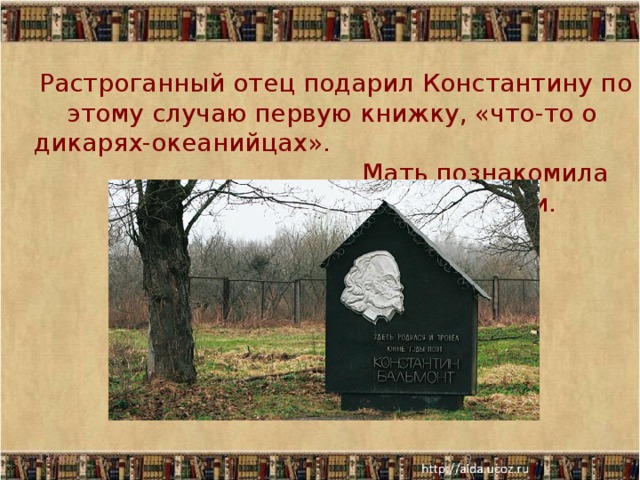  Растроганный отец подарил Константину по этому случаю первую книжку, «что-то о дикарях-океанийцах». Мать познакомила сына с образцами лучшей поэзии. 11/30/17  