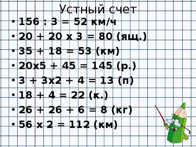 Устный счет 156 : 3 = 52 км/ч 20 + 20 х 3 = 80 (ящ.) 35 + 18 = 53 (км) 20х5 + 45 = 145 (р.) 3 + 3х2 + 4 = 13 (п) 18 + 4 = 22 (к.) 26 + 26 + 6 = 8 (кг) 56 х 2 = 112 (км)  