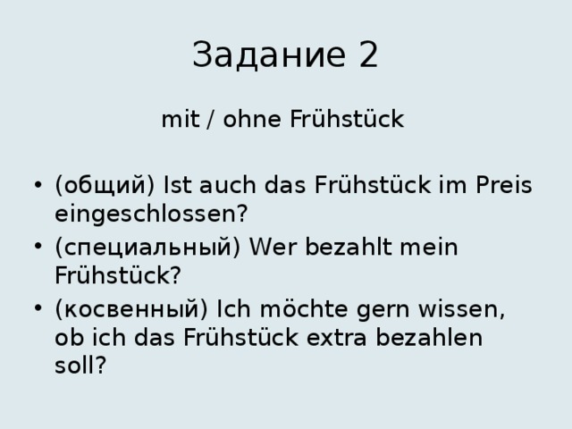 Задание 2 mit / ohne Frühstück (общий) Ist auch das Frühstück im Preis eingeschlossen? (специальный) Wer bezahlt mein Frühstück? (косвенный) Ich möchte gern wissen, ob ich das Frühstück extra bezahlen soll? 