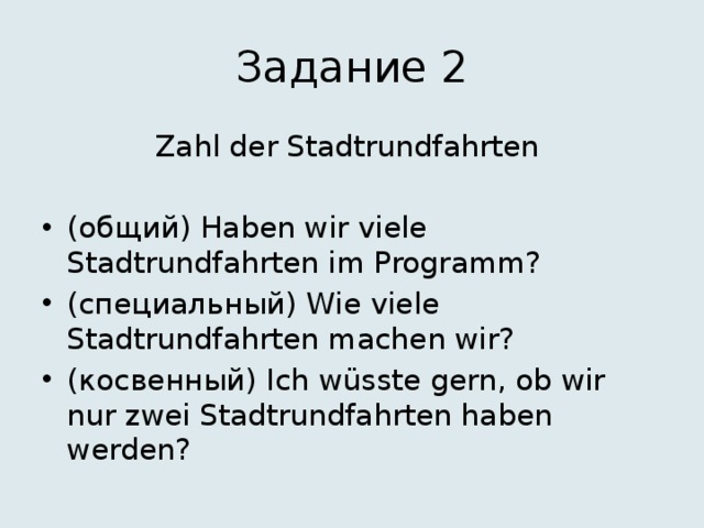 Задание 2 Zahl der Stadtrundfahrten (общий) Haben wir viele Stadtrundfahrten im Programm? (специальный) Wie viele Stadtrundfahrten machen wir? (косвенный) Ich wüsste gern, ob wir nur zwei Stadtrundfahrten haben werden? 