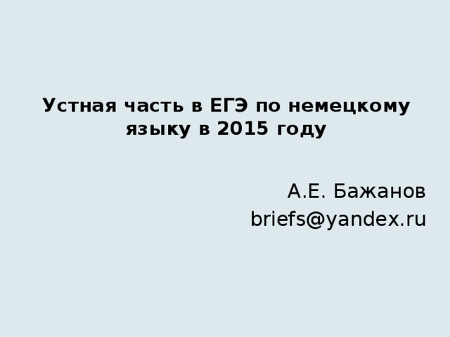 Устная часть в ЕГЭ по немецкому языку в 2015 году   А.Е. Бажанов briefs@yandex.ru 