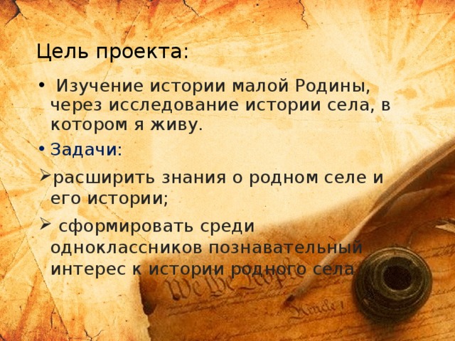 Цель проекта:   Изучение истории малой Родины, через исследование истории села, в котором я живу. Задачи:  расширить знания о родном селе и его истории;  сформировать среди одноклассников познавательный интерес к истории родного села 