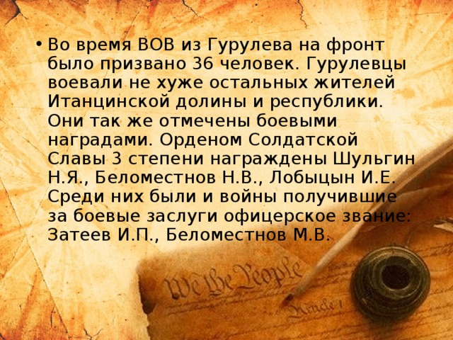 Во время ВОВ из Гурулева на фронт было призвано 36 человек. Гурулевцы воевали не хуже остальных жителей Итанцинской долины и республики. Они так же отмечены боевыми наградами. Орденом Солдатской Славы 3 степени награждены Шульгин Н.Я., Беломестнов Н.В., Лобыцын И.Е. Среди них были и войны получившие за боевые заслуги офицерское звание: Затеев И.П., Беломестнов М.В. 