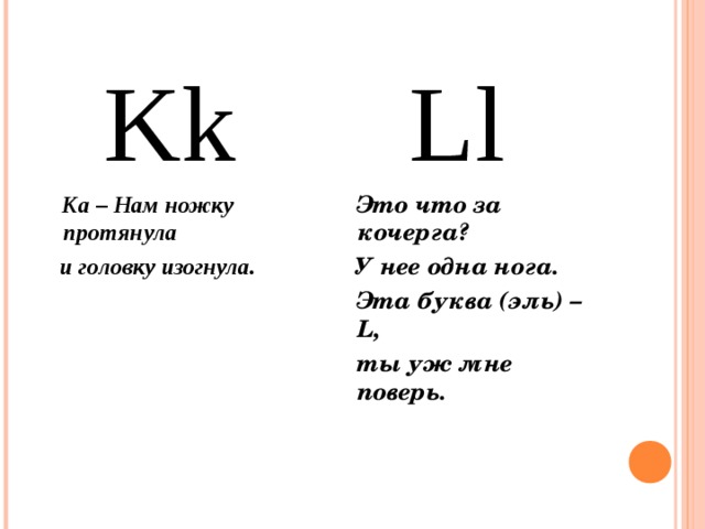  Kk  Ка – Нам ножку протянула  и головку изогнула.  Ll  Это что за кочерга?  У нее одна нога.  Эта буква (эль) – L,  ты уж мне поверь. 