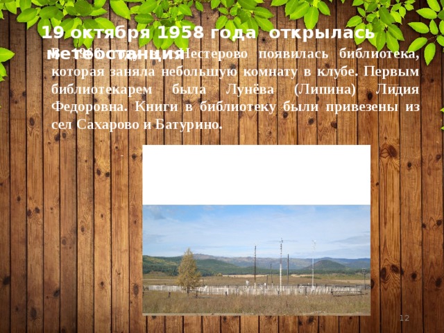  19 октября 1958 года открылась метеостанция В 1966 году в с.Нестерово появилась библиотека, которая заняла небольшую комнату в клубе. Первым библиотекарем была Лунёва (Липина) Лидия Федоровна. Книги в библиотеку были привезены из сел Сахарово и Батурино.  