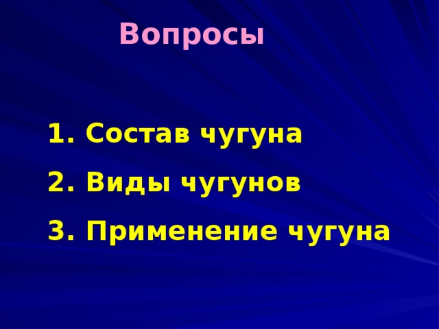  Вопросы  1. Состав чугуна 2. Виды чугунов 3. Применение чугуна    