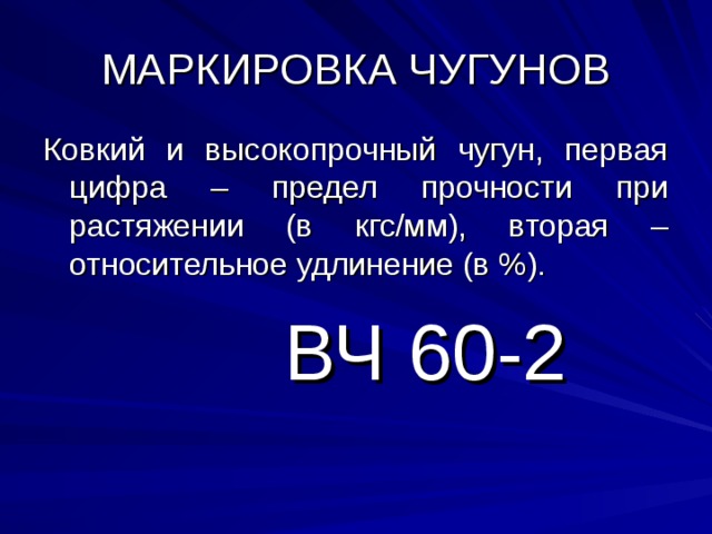 МАРКИРОВКА ЧУГУНОВ Ковкий и высокопрочный чугун, первая цифра – предел прочности при растяжении (в кгс/мм), вторая – относительное удлинение (в %).  ВЧ 60-2 
