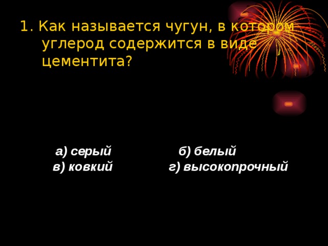 1. Как называется чугун, в котором углерод содержится в виде цементита?  а) серый б) белый  в) ковкий г) высокопрочный 