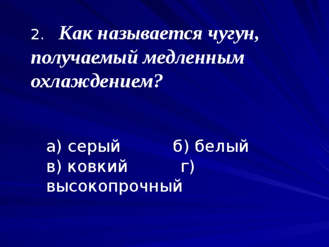 2. Как называется чугун, получаемый медленным охлаждением? 2. Как называется чугун, получаемый медленным охлаждением? 2. Как называется чугун, получаемый медленным охлаждением? 2. Как называется чугун, получаемый медленным охлаждением? а) серый б) белый в) ковкий г) высокопрочный 