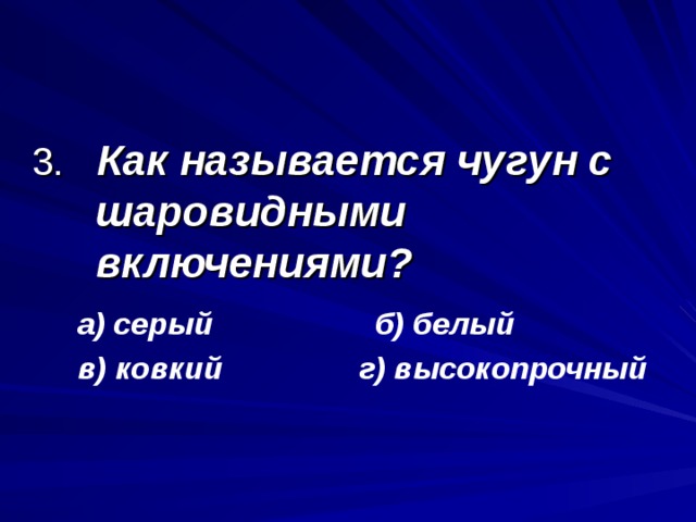 3. Как называется чугун с шаровидными включениями? а) серый б) белый в) ковкий г) высокопрочный а) серый б) белый в) ковкий г) высокопрочный  