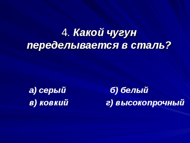  4. Какой чугун переделывается в сталь?  а) серый б) белый  в) ковкий г) высокопрочный  а) серый б) белый  в) ковкий г) высокопрочный   