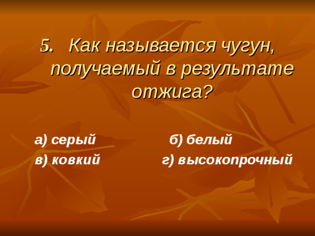 5. Как называется чугун, получаемый в результате отжига? а) серый б) белый в) ковкий г) высокопрочный а) серый б) белый в) ковкий г) высокопрочный    