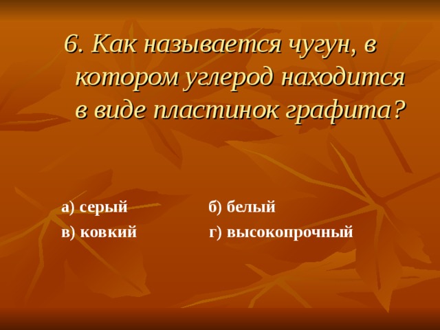 6. Как называется чугун, в котором углерод находится в виде пластинок графита?  а) серый б) белый  в) ковкий г) высокопрочный  а) серый б) белый  в) ковкий г) высокопрочный    