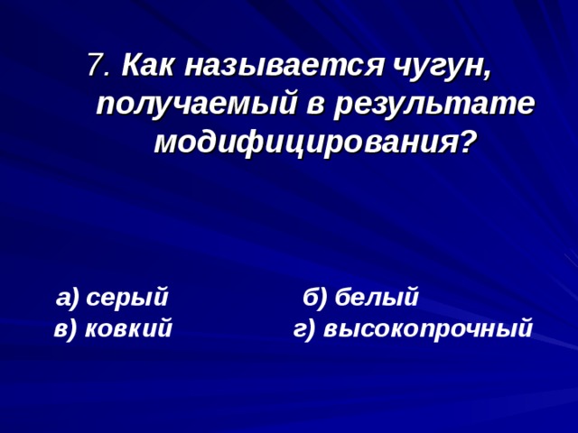 7. Как называется чугун, получаемый в результате модифицирования?  а) серый б) белый в) ковкий г) высокопрочный  а) серый б) белый в) ковкий г) высокопрочный    