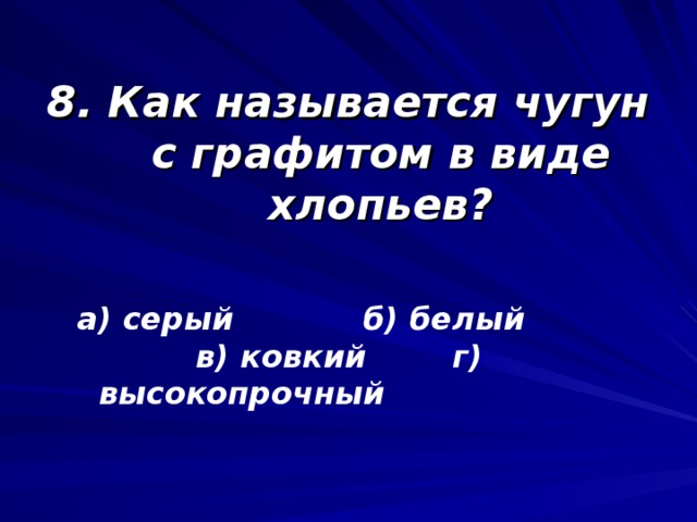 8. Как называется чугун с графитом в виде хлопьев? а) серый б) белый в) ковкий г) высокопрочный а) серый б) белый в) ковкий г) высокопрочный    