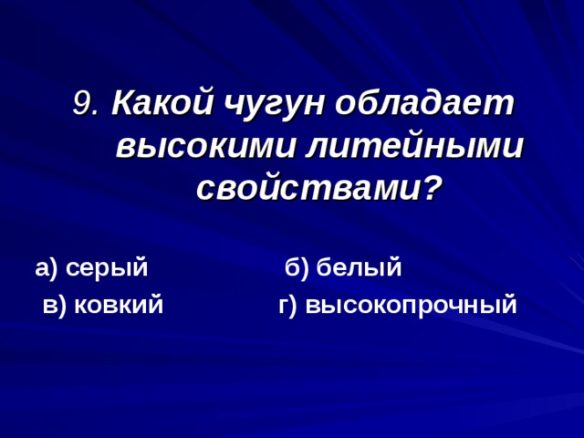9. Какой чугун обладает высокими литейными свойствами? а) серый б) белый  в) ковкий г) высокопрочный а) серый б) белый  в) ковкий г) высокопрочный    