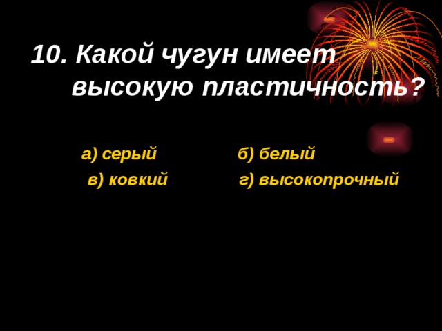 10. Какой чугун имеет высокую пластичность?  а) серый б) белый  в) ковкий г) высокопрочный  а) серый б) белый  в) ковкий г) высокопрочный    