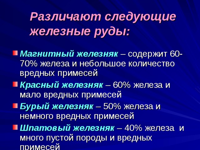 Различают следующие железные руды: Магнитный железняк – содержит 60-70% железа и небольшое количество вредных примесей Красный железняк – 60% железа и мало вредных примесей Бурый железняк – 50% железа и немного вредных примесей Шпатовый железняк – 40% железа и много пустой породы и вредных примесей 