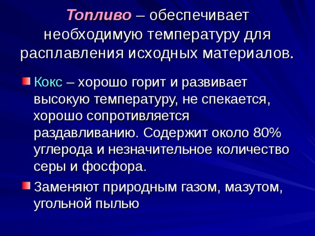 Топливо  – обеспечивает необходимую температуру для расплавления исходных материалов. Кокс – хорошо горит и развивает высокую температуру, не спекается, хорошо сопротивляется раздавливанию. Содержит около 80% углерода и незначительное количество серы и фосфора. Заменяют природным газом, мазутом, угольной пылью 