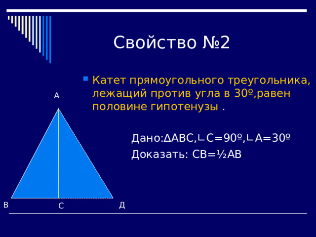 Катет прямоугольного треугольника,  лежащий против угла в 30 º ,равен половине гипотенузы . Катет прямоугольного треугольника,  лежащий против угла в 30 º ,равен половине гипотенузы .  Дано:∆АВС,∟С=90 º ,∟А=30 º  Доказать:  СВ= ½ АВ   Дано:∆АВС,∟С=90 º ,∟А=30 º  Доказать:  СВ= ½ АВ А В Д С 