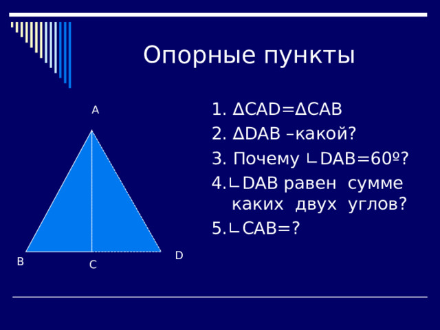 1. ∆ CAD=∆CAB 2 . ∆DAB – какой ? 3 . Почему ∟ DAB=60º? 4 .∟ DAB равен сумме каких двух углов ? 5 .∟САВ= ? A D B C 