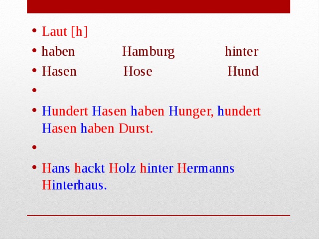 Laut [h] haben Hamburg hinter Hasen Hose Hund   H undert H asen h aben H unger, h undert H asen h aben Durst.   H ans h ackt H olz h inter H ermanns H interhaus. 