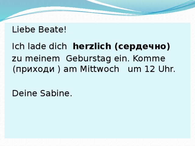  Liebe  Beate!  Ich lade dich   herzlich (сердечно)   zu meinem Geburstag  ein. Komme (приходи ) am Mittwoch  um 12 Uhr.  Deine Sabine. 