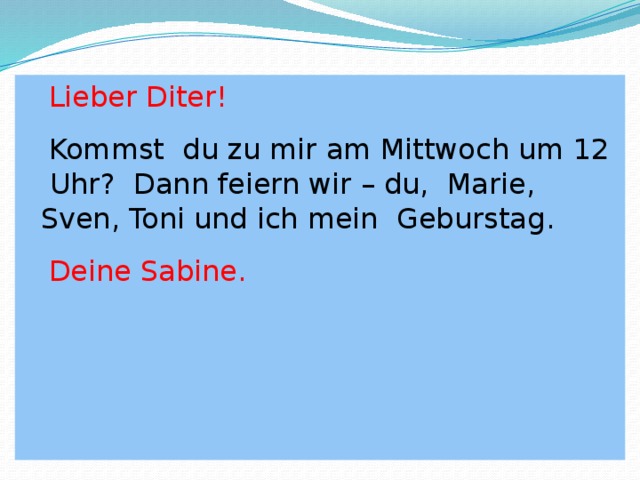  Lieber Diter!  Kommst du zu mir am Mittwoch um 12 Uhr? Dann feiern wir – du, Marie, Sven, Toni und ich mein Geburstag .  Deine Sabine. 