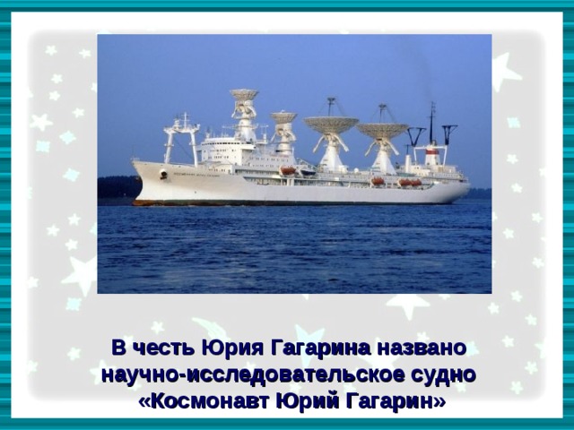      В честь Юрия Гагарина названо научно-исследовательское судно «Космонавт Юрий Гагарин» 