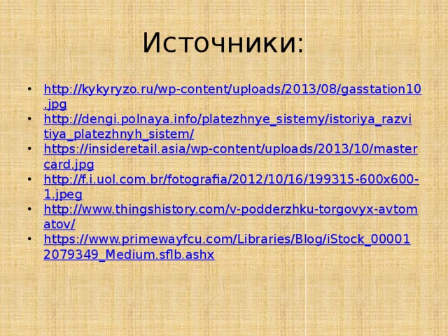 Источники: http://kykyryzo.ru/wp-content/uploads/2013/08/gasstation10.jpg http://dengi.polnaya.info/platezhnye_sistemy/istoriya_razvitiya_platezhnyh_sistem/ https://insideretail.asia/wp-content/uploads/2013/10/mastercard.jpg http://f.i.uol.com.br/fotografia/2012/10/16/199315-600x600-1.jpeg http://www.thingshistory.com/v-podderzhku-torgovyx-avtomatov/ https://www.primewayfcu.com/Libraries/Blog/iStock_000012079349_Medium.sflb.ashx 