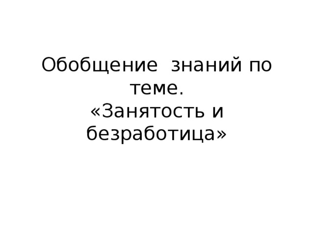 Обобщение знаний по теме.  «Занятость и безработица» 