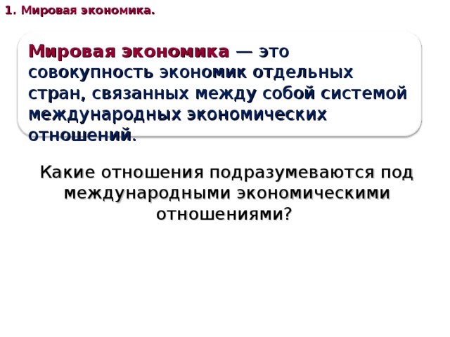 1. Мировая экономика. Мировая экономика  — это совокупность экономик отдельных стран, связанных между собой системой международных экономических отношений. Какие отношения подразумеваются под международными экономическими отношениями? 