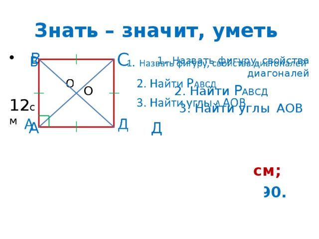 Знать – значит, уметь С  В 1 .  Назвать фигуру, свойства диагоналей    О 2. Найти Р АВСД  3. Найти углы  АОВ  А Д  Ответ: 1. Квадрат; 2. 48 см;  3. ∟А = ∟В = 45; ∟С = 90. 12 см 