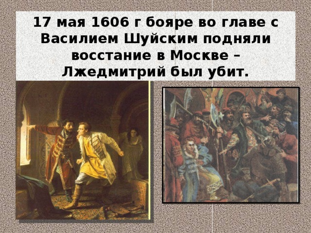 17 мая 1606 г бояре во главе с Василием Шуйским подняли восстание в Москве – Лжедмитрий был убит. 