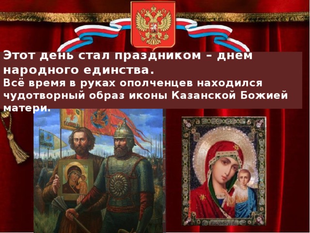  Этот день стал праздником – днем народного единства.  Всё время в руках ополченцев находился чудотворный образ иконы Казанской Божией матери.   