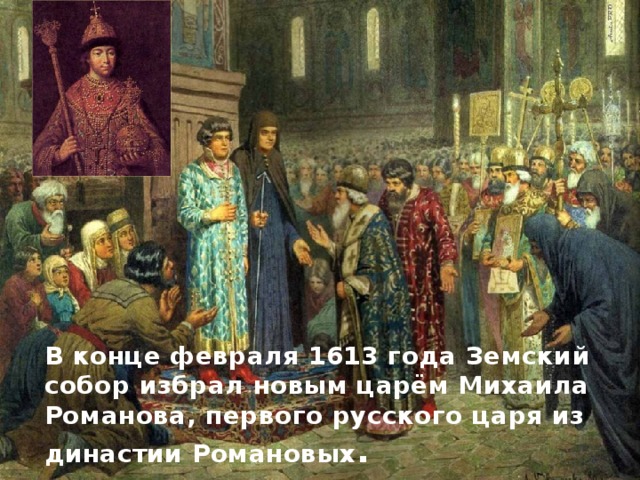 В конце февраля 1613 года Земский собор избрал новым царём Михаила Романова, первого русского царя из династии Романовых . 
