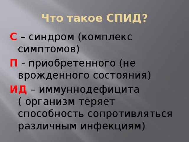 Что такое СПИД? С – синдром (комплекс симптомов) П - приобретенного (не врожденного состояния) ИД – иммуннодефицита ( организм теряет способность сопротивляться различным инфекциям) 